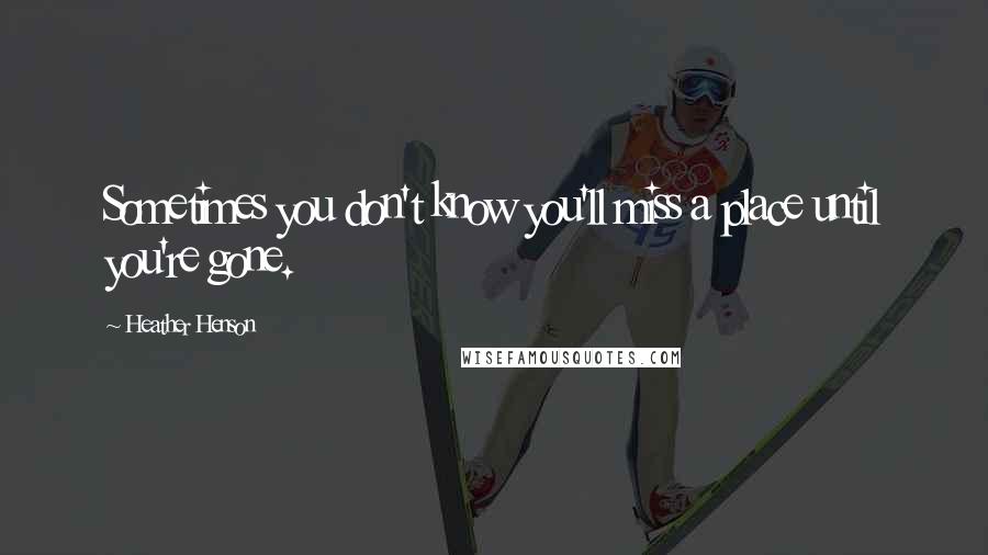 Heather Henson Quotes: Sometimes you don't know you'll miss a place until you're gone.