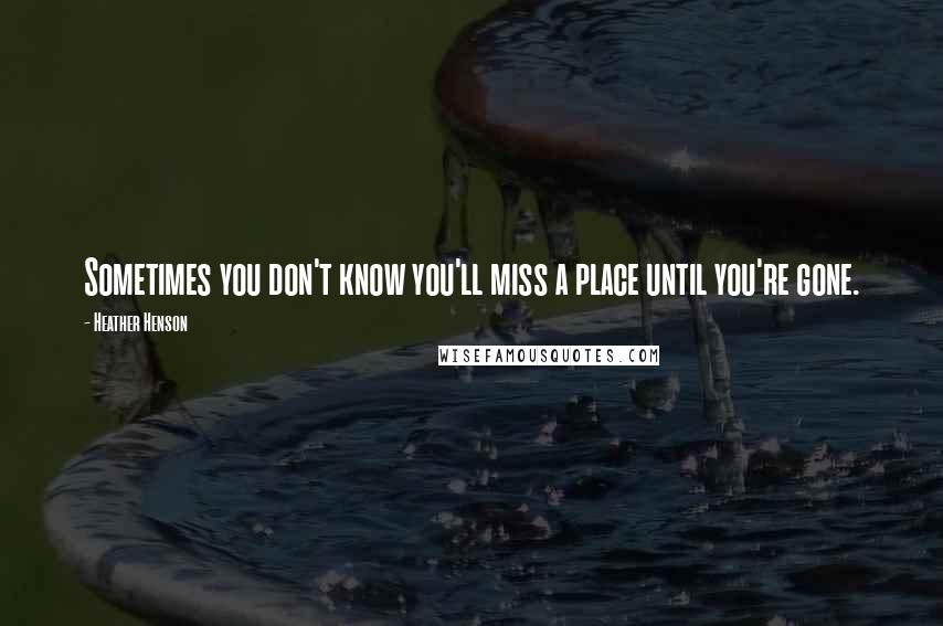 Heather Henson Quotes: Sometimes you don't know you'll miss a place until you're gone.