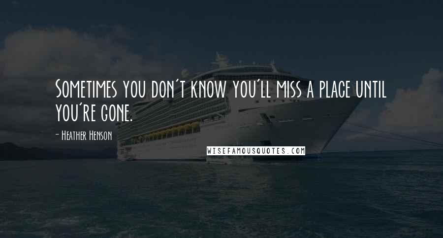 Heather Henson Quotes: Sometimes you don't know you'll miss a place until you're gone.