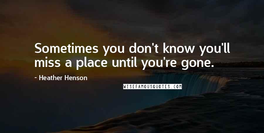Heather Henson Quotes: Sometimes you don't know you'll miss a place until you're gone.
