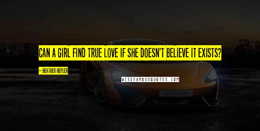 Heather Hepler Quotes: Can a girl find true love if she doesn't believe it exists?
