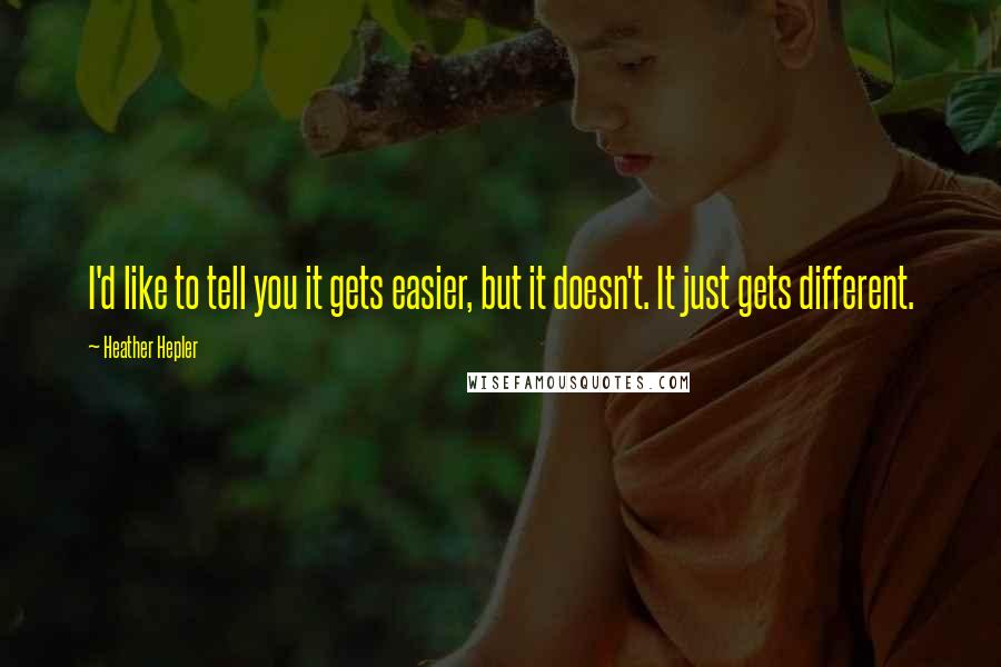 Heather Hepler Quotes: I'd like to tell you it gets easier, but it doesn't. It just gets different.