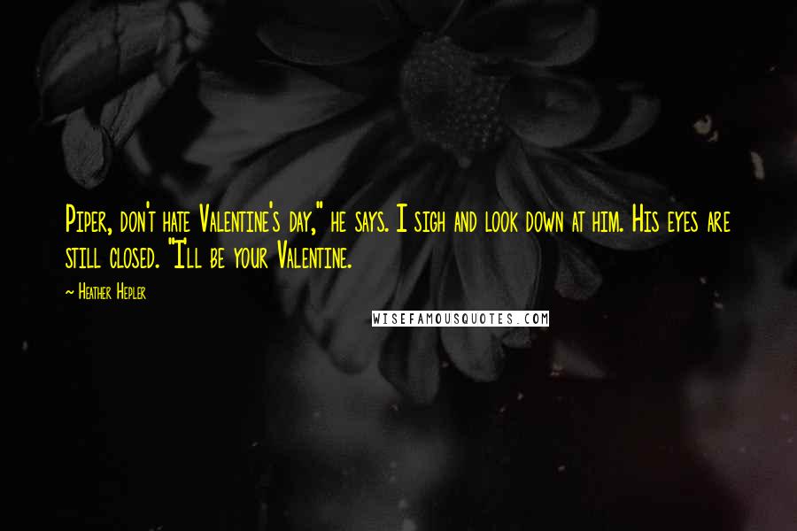 Heather Hepler Quotes: Piper, don't hate Valentine's day," he says. I sigh and look down at him. His eyes are still closed. "I'll be your Valentine.