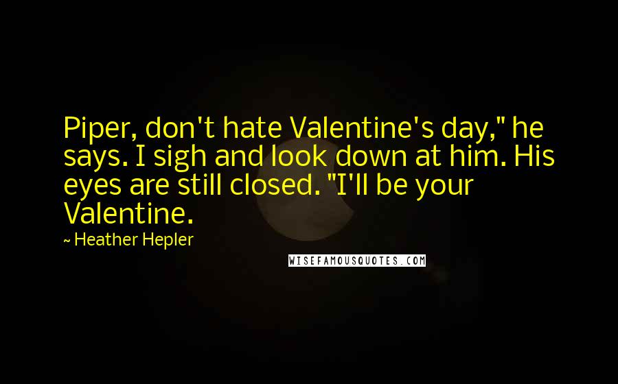 Heather Hepler Quotes: Piper, don't hate Valentine's day," he says. I sigh and look down at him. His eyes are still closed. "I'll be your Valentine.