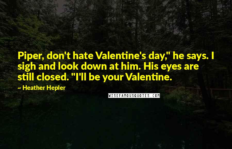 Heather Hepler Quotes: Piper, don't hate Valentine's day," he says. I sigh and look down at him. His eyes are still closed. "I'll be your Valentine.