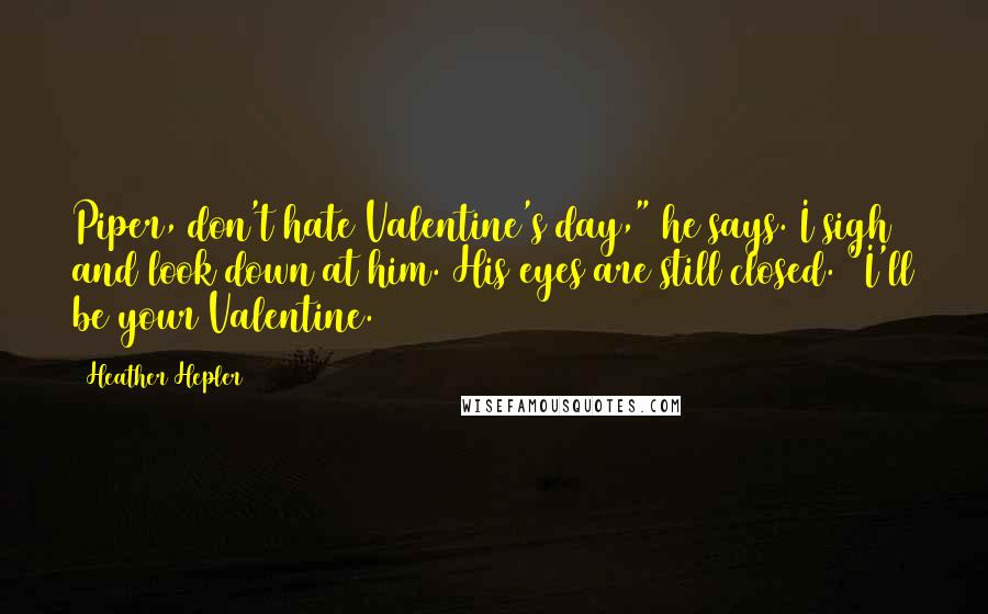 Heather Hepler Quotes: Piper, don't hate Valentine's day," he says. I sigh and look down at him. His eyes are still closed. "I'll be your Valentine.