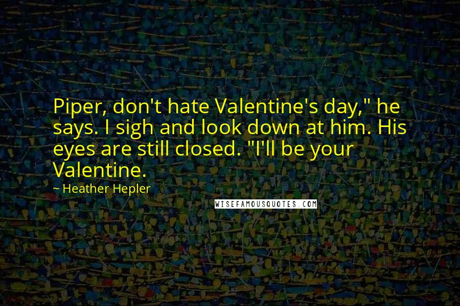 Heather Hepler Quotes: Piper, don't hate Valentine's day," he says. I sigh and look down at him. His eyes are still closed. "I'll be your Valentine.