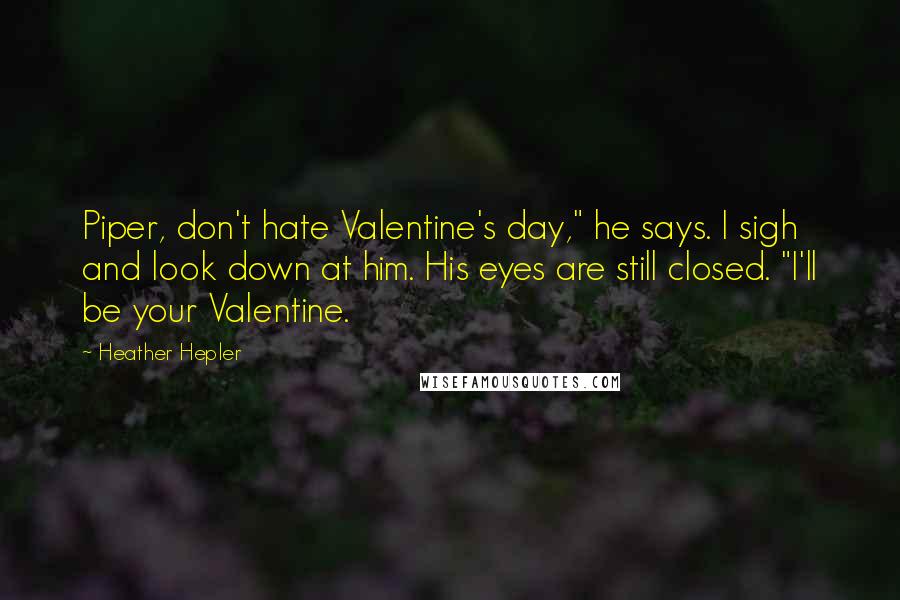 Heather Hepler Quotes: Piper, don't hate Valentine's day," he says. I sigh and look down at him. His eyes are still closed. "I'll be your Valentine.