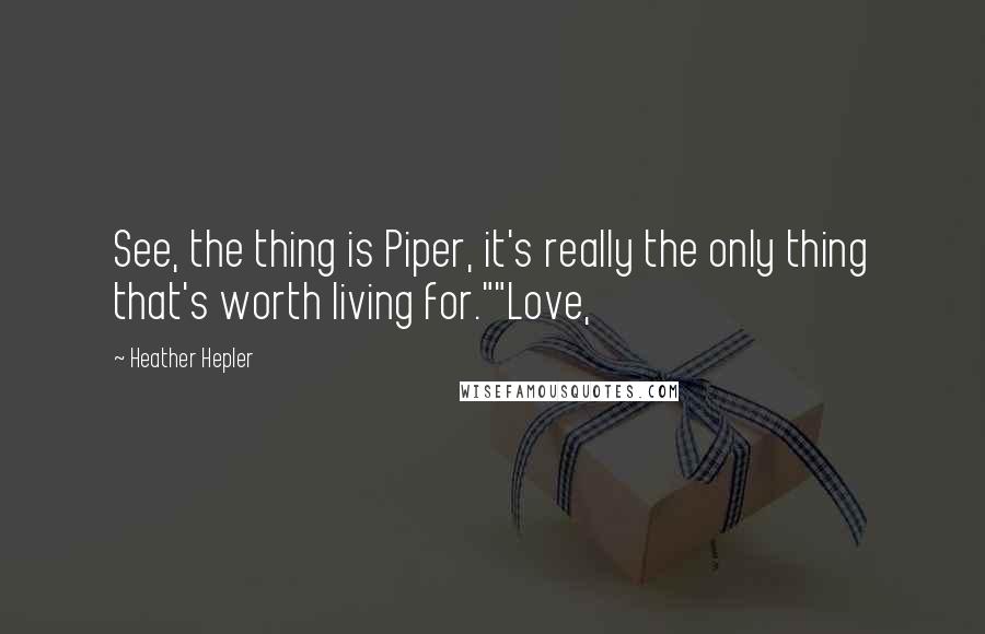 Heather Hepler Quotes: See, the thing is Piper, it's really the only thing that's worth living for.""Love,