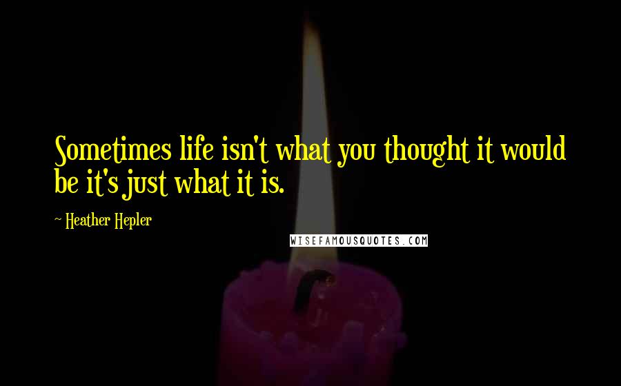 Heather Hepler Quotes: Sometimes life isn't what you thought it would be it's just what it is.