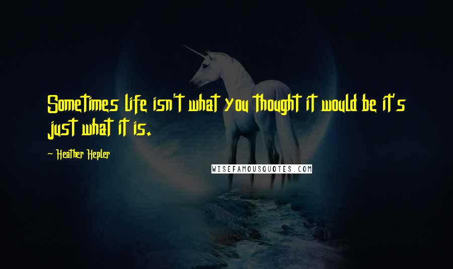 Heather Hepler Quotes: Sometimes life isn't what you thought it would be it's just what it is.