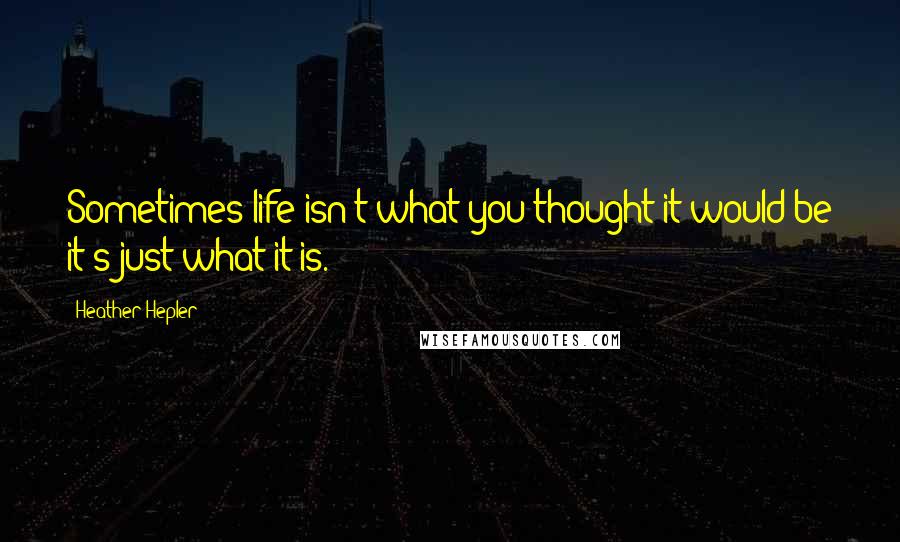 Heather Hepler Quotes: Sometimes life isn't what you thought it would be it's just what it is.