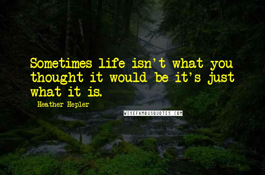 Heather Hepler Quotes: Sometimes life isn't what you thought it would be it's just what it is.