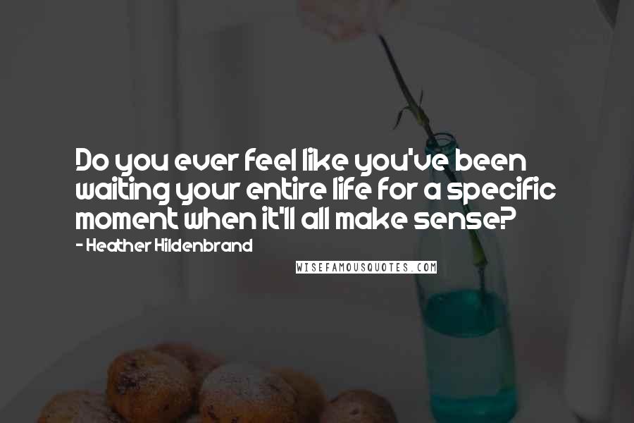 Heather Hildenbrand Quotes: Do you ever feel like you've been waiting your entire life for a specific moment when it'll all make sense?