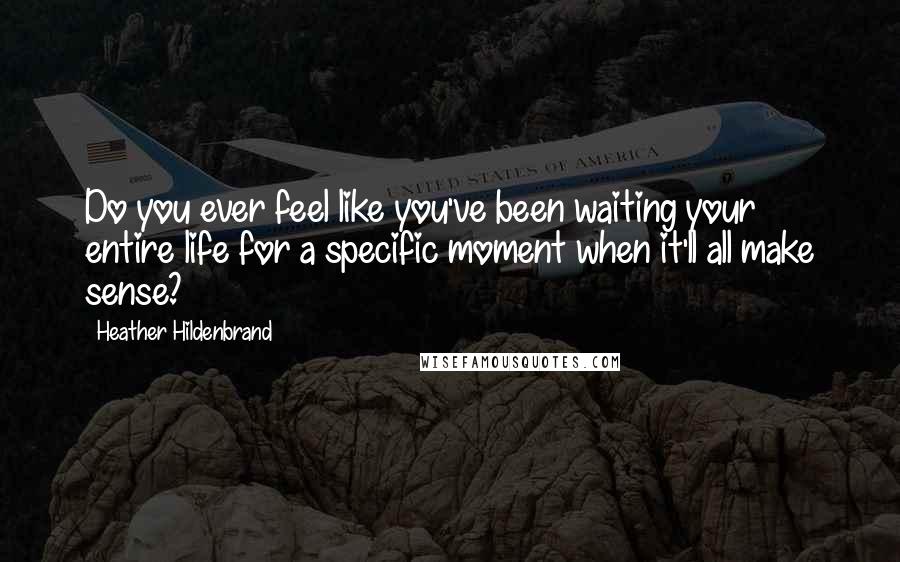 Heather Hildenbrand Quotes: Do you ever feel like you've been waiting your entire life for a specific moment when it'll all make sense?