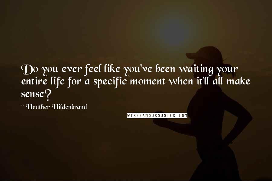 Heather Hildenbrand Quotes: Do you ever feel like you've been waiting your entire life for a specific moment when it'll all make sense?