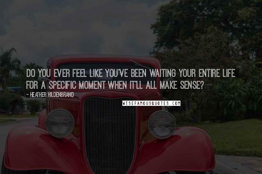 Heather Hildenbrand Quotes: Do you ever feel like you've been waiting your entire life for a specific moment when it'll all make sense?