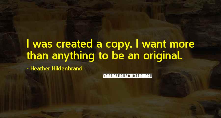 Heather Hildenbrand Quotes: I was created a copy. I want more than anything to be an original.