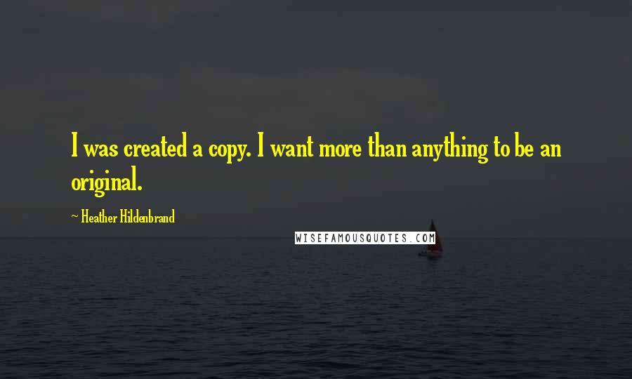 Heather Hildenbrand Quotes: I was created a copy. I want more than anything to be an original.
