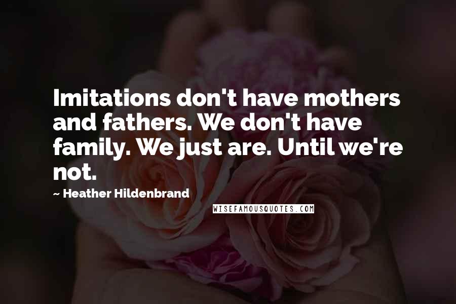 Heather Hildenbrand Quotes: Imitations don't have mothers and fathers. We don't have family. We just are. Until we're not.