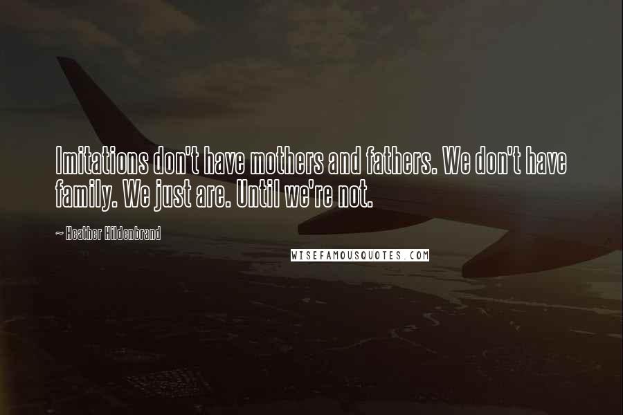 Heather Hildenbrand Quotes: Imitations don't have mothers and fathers. We don't have family. We just are. Until we're not.
