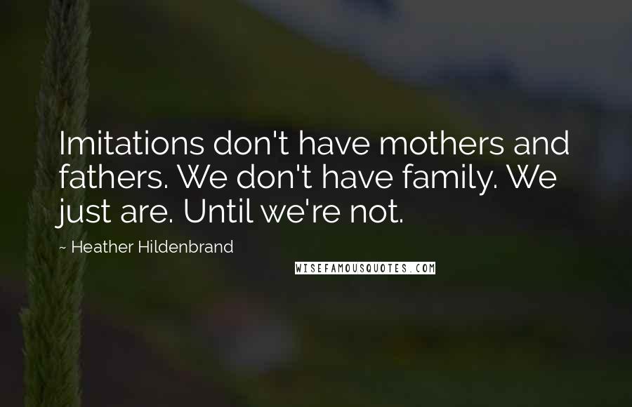 Heather Hildenbrand Quotes: Imitations don't have mothers and fathers. We don't have family. We just are. Until we're not.