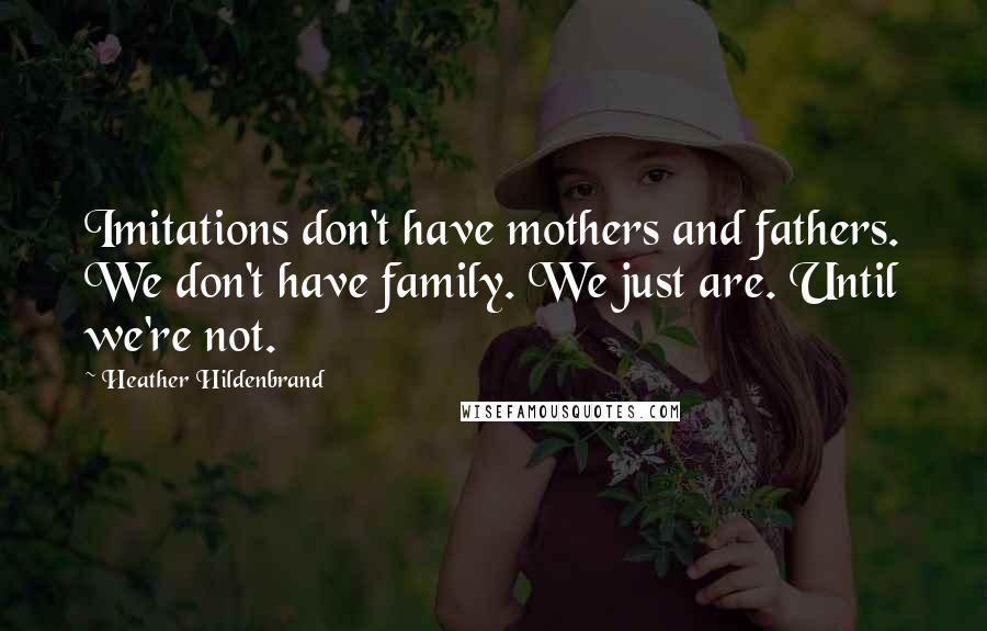 Heather Hildenbrand Quotes: Imitations don't have mothers and fathers. We don't have family. We just are. Until we're not.