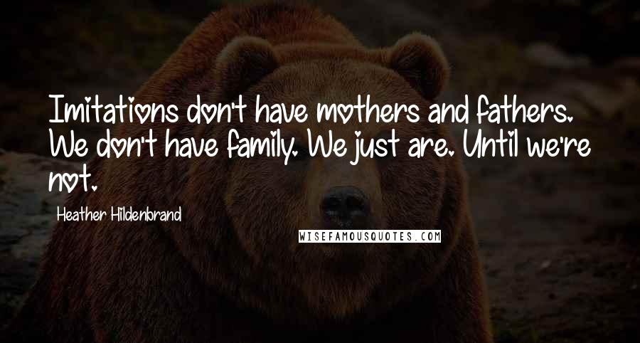 Heather Hildenbrand Quotes: Imitations don't have mothers and fathers. We don't have family. We just are. Until we're not.