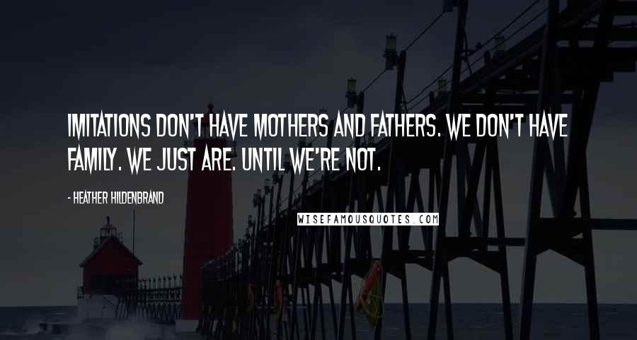 Heather Hildenbrand Quotes: Imitations don't have mothers and fathers. We don't have family. We just are. Until we're not.