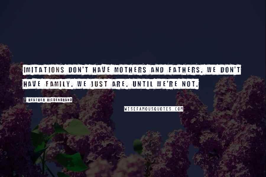 Heather Hildenbrand Quotes: Imitations don't have mothers and fathers. We don't have family. We just are. Until we're not.