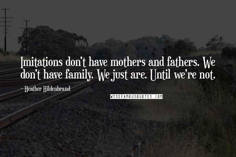 Heather Hildenbrand Quotes: Imitations don't have mothers and fathers. We don't have family. We just are. Until we're not.
