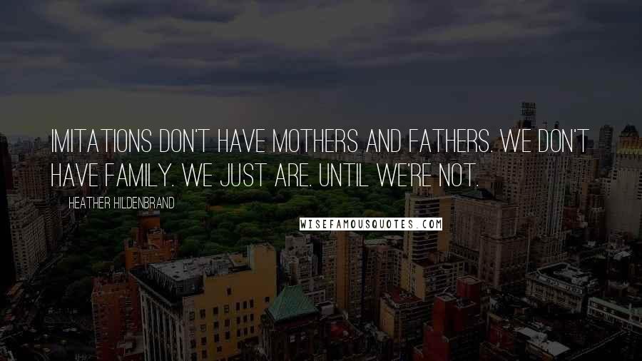 Heather Hildenbrand Quotes: Imitations don't have mothers and fathers. We don't have family. We just are. Until we're not.