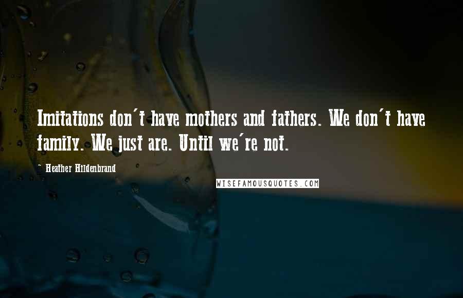 Heather Hildenbrand Quotes: Imitations don't have mothers and fathers. We don't have family. We just are. Until we're not.