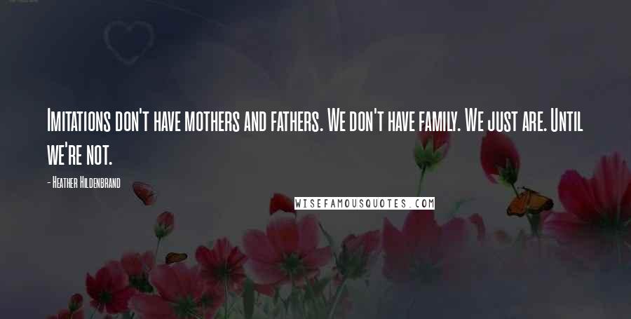 Heather Hildenbrand Quotes: Imitations don't have mothers and fathers. We don't have family. We just are. Until we're not.