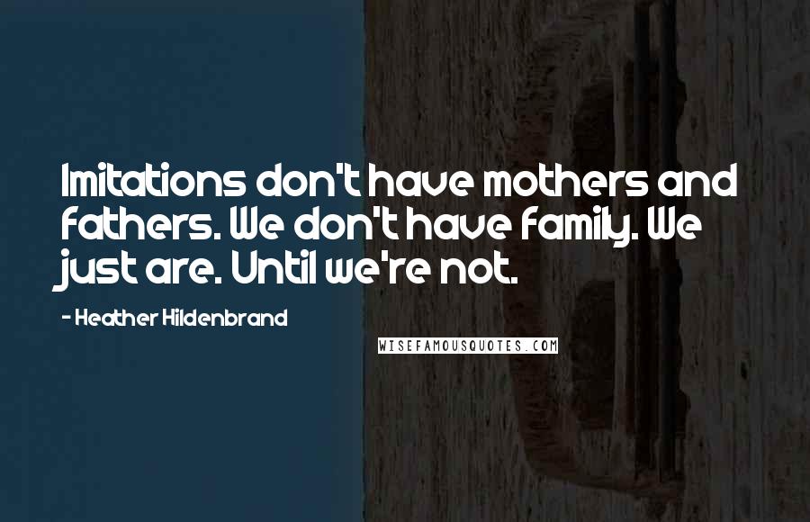 Heather Hildenbrand Quotes: Imitations don't have mothers and fathers. We don't have family. We just are. Until we're not.