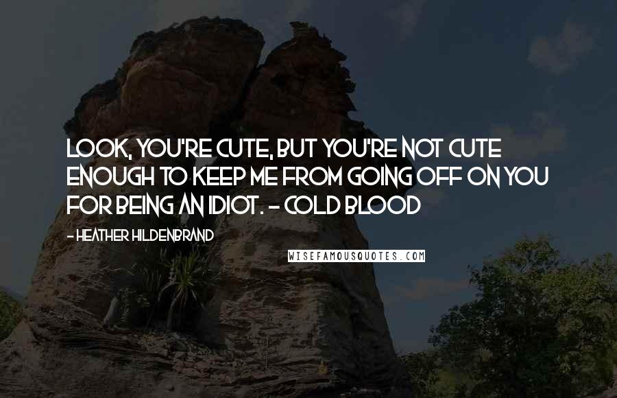 Heather Hildenbrand Quotes: Look, you're cute, but you're not cute enough to keep me from going off on you for being an idiot. - Cold Blood