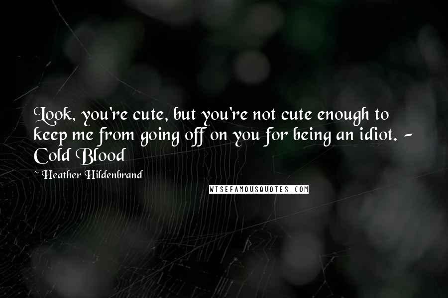 Heather Hildenbrand Quotes: Look, you're cute, but you're not cute enough to keep me from going off on you for being an idiot. - Cold Blood