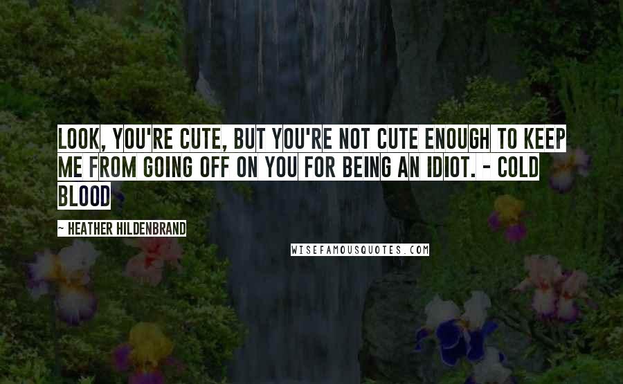 Heather Hildenbrand Quotes: Look, you're cute, but you're not cute enough to keep me from going off on you for being an idiot. - Cold Blood