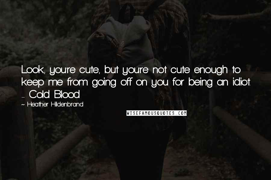 Heather Hildenbrand Quotes: Look, you're cute, but you're not cute enough to keep me from going off on you for being an idiot. - Cold Blood