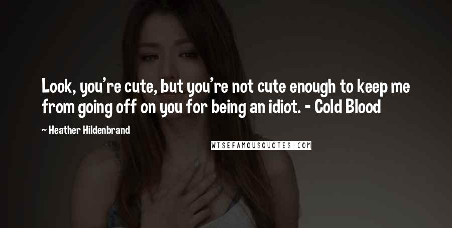 Heather Hildenbrand Quotes: Look, you're cute, but you're not cute enough to keep me from going off on you for being an idiot. - Cold Blood