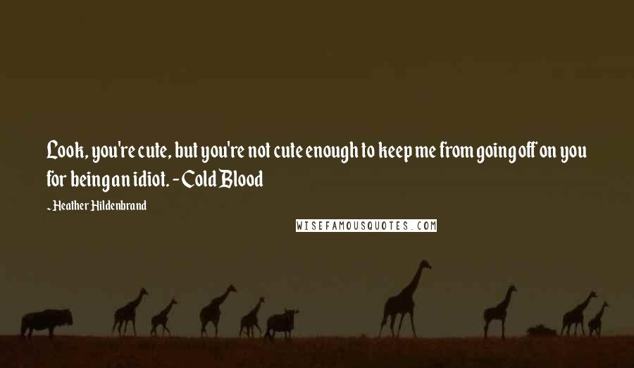 Heather Hildenbrand Quotes: Look, you're cute, but you're not cute enough to keep me from going off on you for being an idiot. - Cold Blood