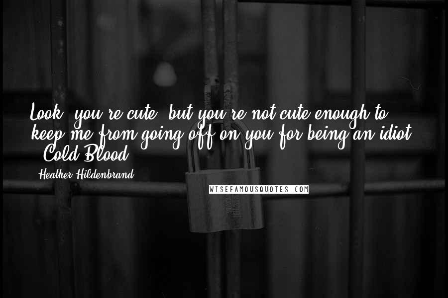 Heather Hildenbrand Quotes: Look, you're cute, but you're not cute enough to keep me from going off on you for being an idiot. - Cold Blood