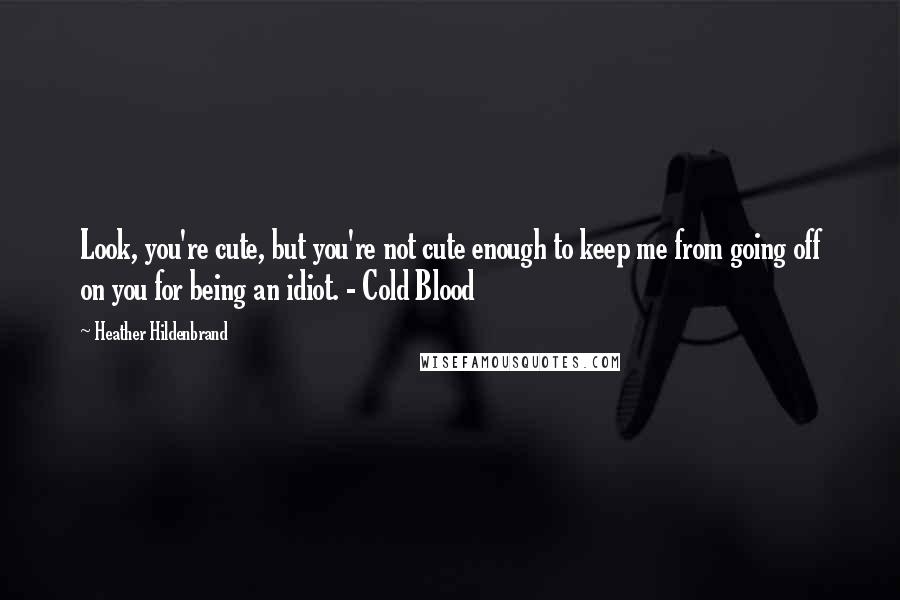 Heather Hildenbrand Quotes: Look, you're cute, but you're not cute enough to keep me from going off on you for being an idiot. - Cold Blood