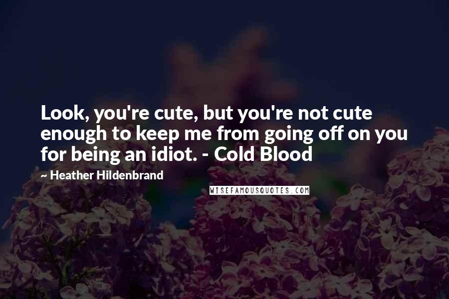 Heather Hildenbrand Quotes: Look, you're cute, but you're not cute enough to keep me from going off on you for being an idiot. - Cold Blood