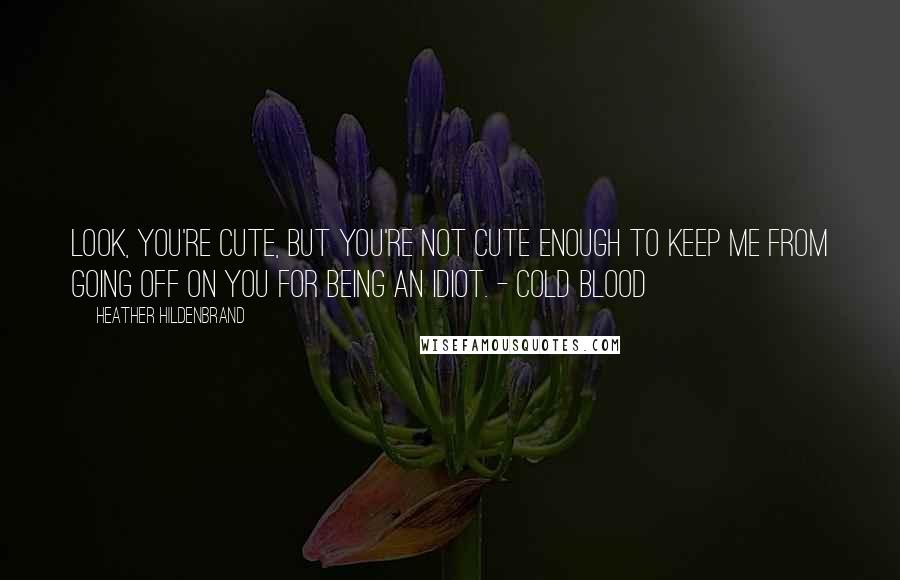 Heather Hildenbrand Quotes: Look, you're cute, but you're not cute enough to keep me from going off on you for being an idiot. - Cold Blood