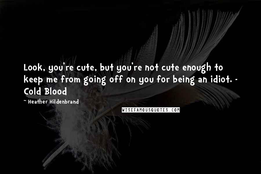 Heather Hildenbrand Quotes: Look, you're cute, but you're not cute enough to keep me from going off on you for being an idiot. - Cold Blood