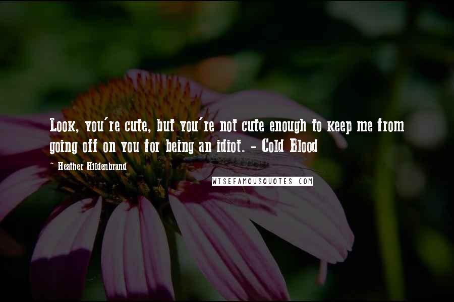 Heather Hildenbrand Quotes: Look, you're cute, but you're not cute enough to keep me from going off on you for being an idiot. - Cold Blood