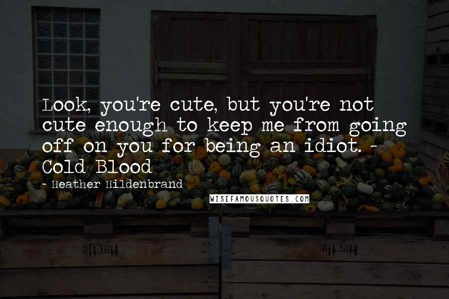 Heather Hildenbrand Quotes: Look, you're cute, but you're not cute enough to keep me from going off on you for being an idiot. - Cold Blood