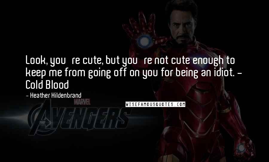 Heather Hildenbrand Quotes: Look, you're cute, but you're not cute enough to keep me from going off on you for being an idiot. - Cold Blood