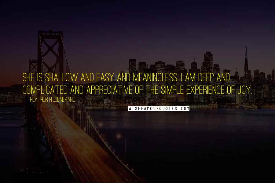 Heather Hildenbrand Quotes: She is shallow and easy and meaningless. I am deep and complicated and appreciative of the simple experience of joy.